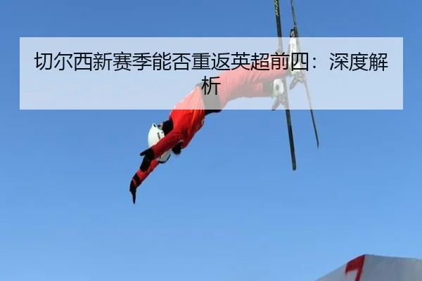 切尔西新赛季能否重返英超前四：深度解析
