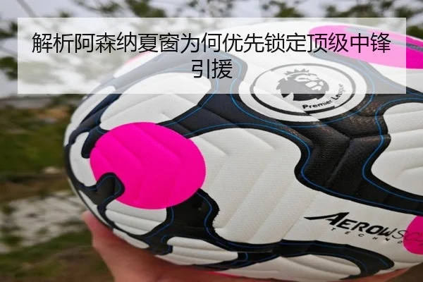 解析阿森纳夏窗为何优先锁定顶级中锋引援